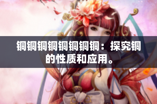 铜铜铜铜铜铜铜铜：探究铜的性质和应用。