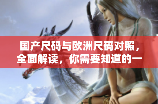 国产尺码与欧洲尺码对照，全面解读，你需要知道的一切！