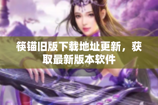 筷锚旧版下载地址更新，获取最新版本软件