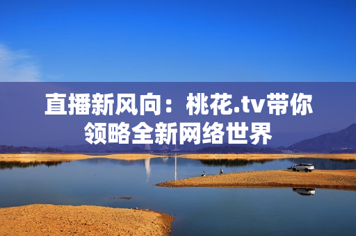 直播新风向：桃花.tv带你领略全新网络世界