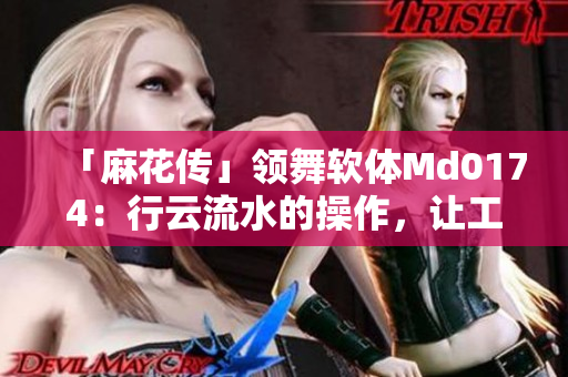 「麻花传」领舞软体Md0174：行云流水的操作，让工作更从容