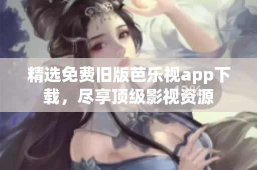 精选免费旧版芭乐视app下载，尽享顶级影视资源
