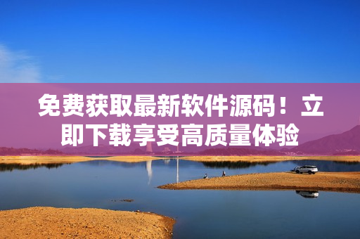 免费获取最新软件源码！立即下载享受高质量体验