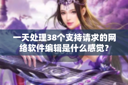 一天处理38个支持请求的网络软件编辑是什么感觉？