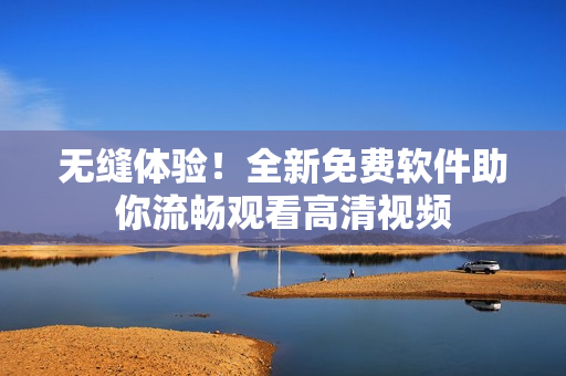 无缝体验！全新免费软件助你流畅观看高清视频