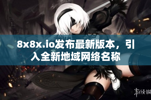 8x8x.io发布最新版本，引入全新地域网络名称