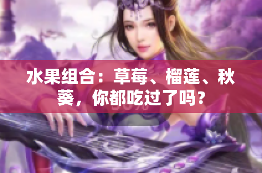 水果组合：草莓、榴莲、秋葵，你都吃过了吗？