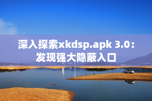 深入探索xkdsp.apk 3.0：发现强大隐蔽入口