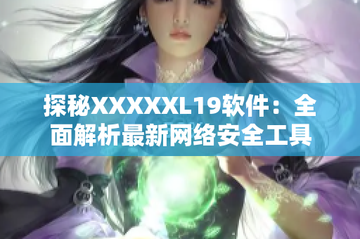 探秘XXXXXL19软件：全面解析最新网络安全工具