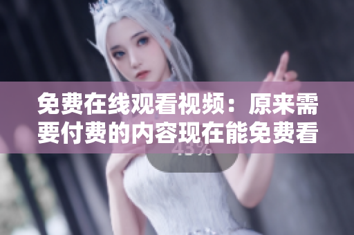 免费在线观看视频：原来需要付费的内容现在能免费看了！