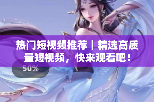 热门短视频推荐｜精选高质量短视频，快来观看吧！