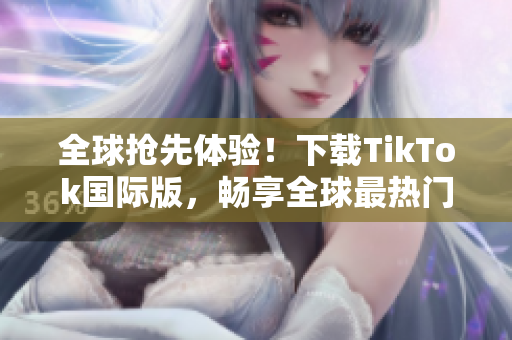 全球抢先体验！下载TikTok国际版，畅享全球最热门的短视频应用