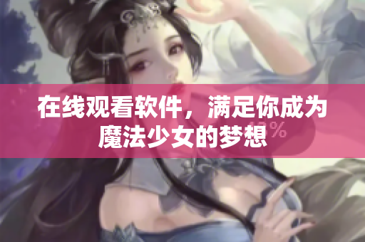 在线观看软件，满足你成为魔法少女的梦想