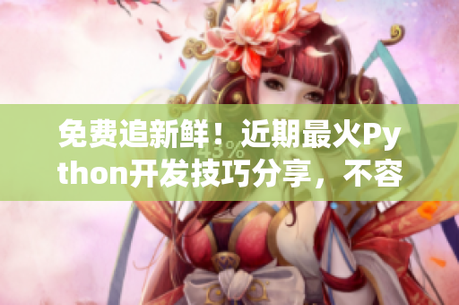 免费追新鲜！近期最火Python开发技巧分享，不容错过！