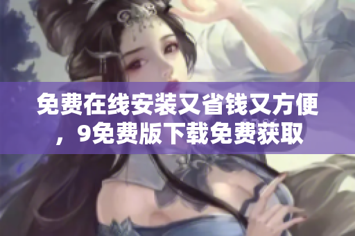 免费在线安装又省钱又方便，9免费版下载免费获取