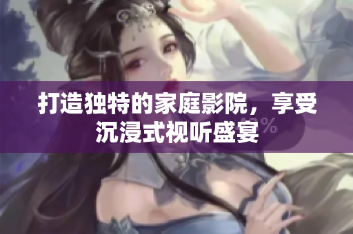 打造独特的家庭影院，享受沉浸式视听盛宴