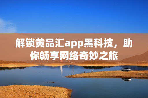 解锁黄品汇app黑科技，助你畅享网络奇妙之旅