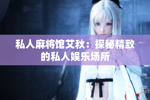 私人麻将馆艾秋：探秘精致的私人娱乐场所