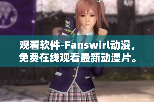 观看软件-Fanswirl动漫，免费在线观看最新动漫片。