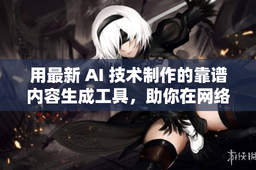 用最新 AI 技术制作的靠谱内容生成工具，助你在网络编辑领域脱颖而出