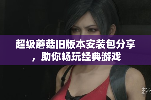超级蘑菇旧版本安装包分享，助你畅玩经典游戏