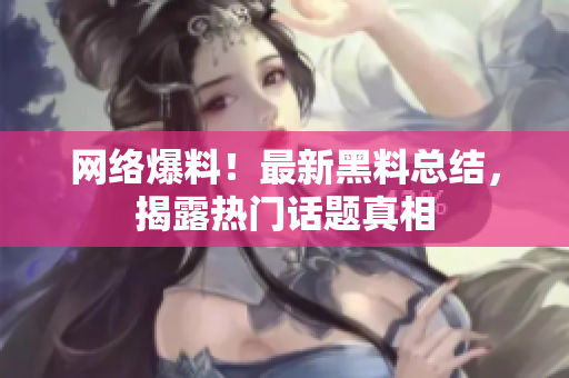 网络爆料！最新黑料总结，揭露热门话题真相