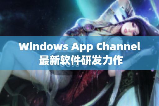 Windows App Channel 最新软件研发力作