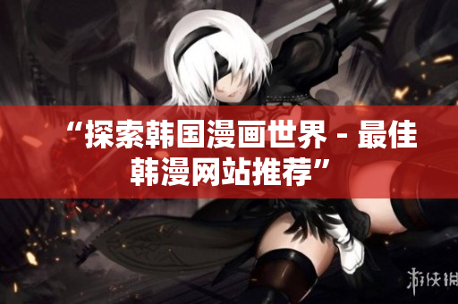 “探索韩国漫画世界 - 最佳韩漫网站推荐”