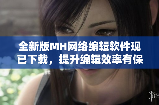全新版MH网络编辑软件现已下载，提升编辑效率有保障