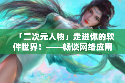 「二次元人物」走进你的软件世界！——畅谈网络应用开发