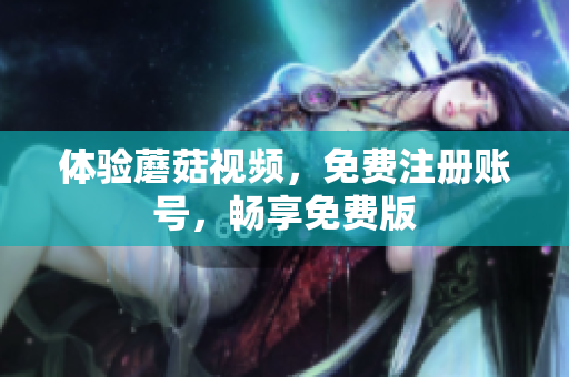 体验蘑菇视频，免费注册账号，畅享免费版