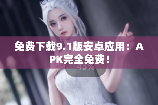 免费下载9.1版安卓应用：APK完全免费！