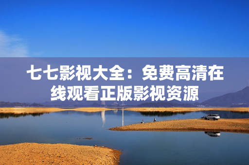 七七影视大全：免费高清在线观看正版影视资源