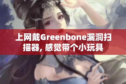 上网戴Greenbone漏洞扫描器, 感觉带个小玩具