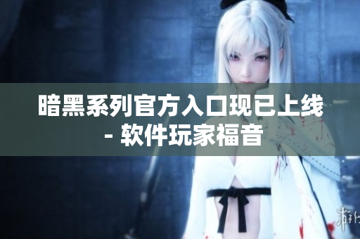 暗黑系列官方入口现已上线 - 软件玩家福音