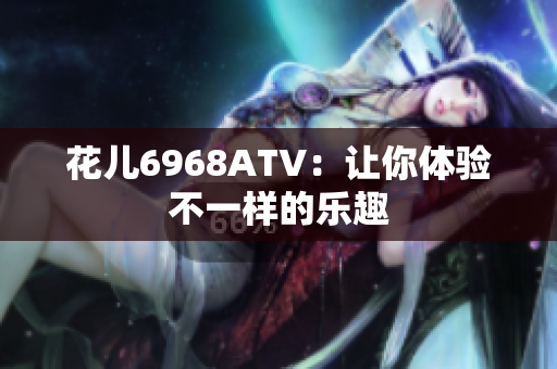 花儿6968ATV：让你体验不一样的乐趣