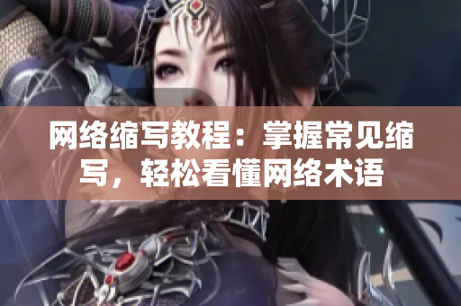 网络缩写教程：掌握常见缩写，轻松看懂网络术语