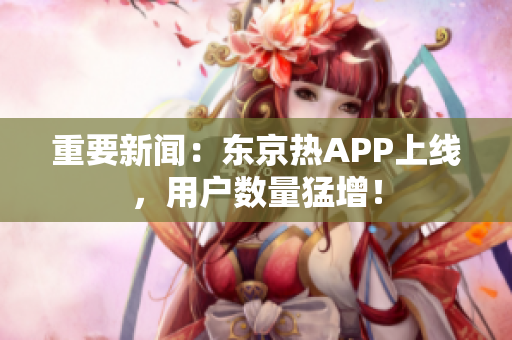 重要新闻：东京热APP上线，用户数量猛增！