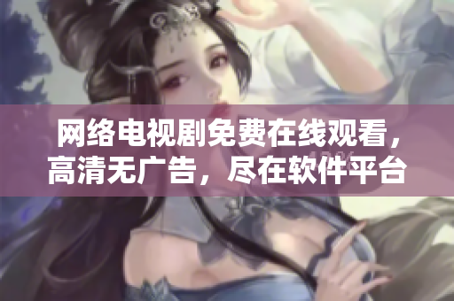 网络电视剧免费在线观看，高清无广告，尽在软件平台