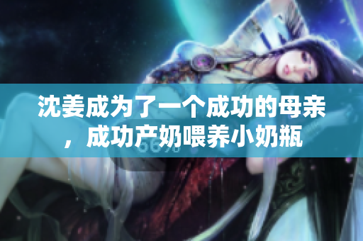 沈姜成为了一个成功的母亲，成功产奶喂养小奶瓶