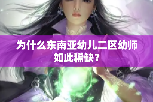 为什么东南亚幼儿二区幼师如此稀缺？