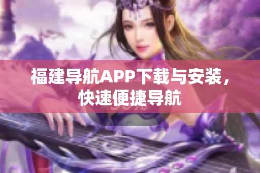 福建导航APP下载与安装，快速便捷导航