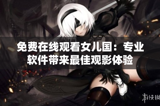 免费在线观看女儿国：专业软件带来最佳观影体验