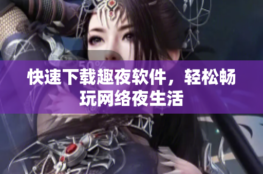 快速下载趣夜软件，轻松畅玩网络夜生活