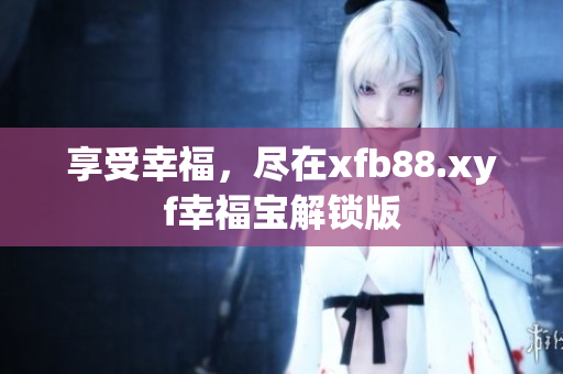 享受幸福，尽在xfb88.xyf幸福宝解锁版