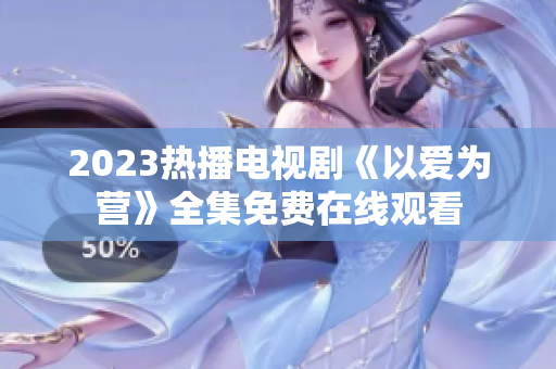 2023热播电视剧《以爱为营》全集免费在线观看