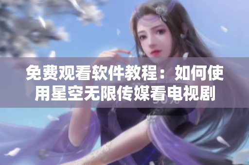 免费观看软件教程：如何使用星空无限传媒看电视剧