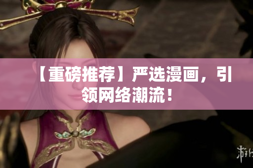 【重磅推荐】严选漫画，引领网络潮流！