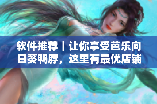软件推荐｜让你享受芭乐向日葵鸭脖，这里有最优店铺！