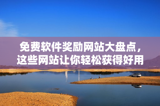 免费软件奖励网站大盘点，这些网站让你轻松获得好用软件！